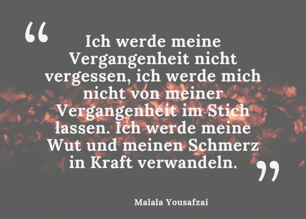 Wut - Zitat von Malala Yousafzai: "Ich werde meine Vergangenheit nicht vergessen, ich werde mich einfach nicht von meiner Vergangenheit im Stich lassen. Ich werde meine Wut und meinen Schmerz in Kraft verwandeln."