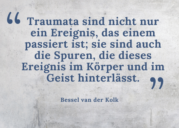 Trauma und Heilung - Zitat: Bessel van der Kolk „Traumata sind nicht nur ein Ereignis, das einem passiert ist; sie sind auch die Spuren, die dieses Ereignis im Körper und im Geist hinterlässt.“