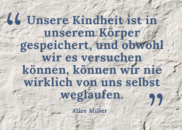 Traumaheilung - Zitat Alice Miller: Unsere Kindheit ist in unserem Körper gespeichert, und obwohl wir es versuchen können, können wir nie wirklich von uns selbst weglaufen.