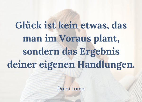 Was ist Glück? Dalai Lama: Glück ist kein etwas, das man im Voraus plant, sondern das Ergebnis deiner eigenen Handlungen.