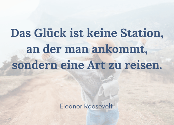 Was ist Glück? Eleanor Roosevelt: Das Glück ist keine Station, an der man ankommt, sondern eine Art zu reisen.