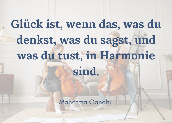 Was ist Glück? Mahatma Gandhi: Glück ist, wenn das, was du denkst, was du sagst, und was du tust, in Harmonie sind.