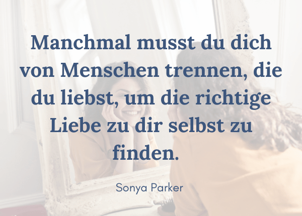 Kontakt abbrechen - Zitat: Manchmal musst du dich von Menschen trennen, die du liebst, um die richtige Liebe zu dir selbst zu finden. (Sonya Parker)