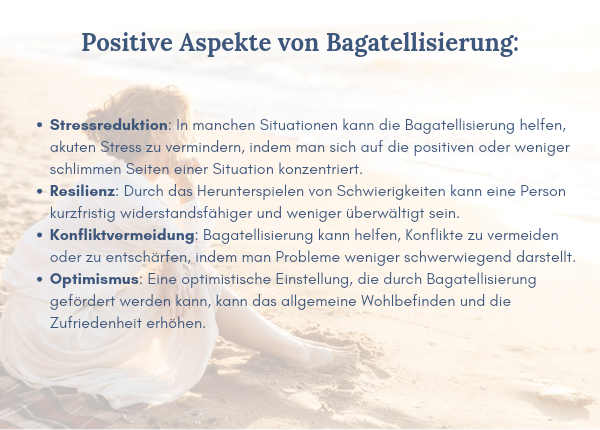 Selbstschädigung durch Bagatellisierung - Positive Aspekte der Bagatellisierung: Stressreduktion: In manchen Situationen kann die Bagatellisierung helfen, akuten Stress zu vermindern, indem man sich auf die positiven oder weniger schlimmen Seiten einer Situation konzentriert. Resilienz: Durch das Herunterspielen von Schwierigkeiten kann eine Person kurzfristig widerstandsfähiger und weniger überwältigt sein. Konfliktvermeidung: Bagatellisierung kann helfen, Konflikte zu vermeiden oder zu entschärfen, indem man Probleme weniger schwerwiegend darstellt. Optimismus: Eine optimistische Einstellung, die durch Bagatellisierung gefördert werden kann, kann das allgemeine Wohlbefinden und die Zufriedenheit erhöhen.