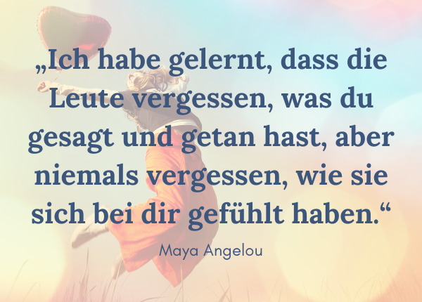 Lebenskünstlerin-Zitat Maya Angelou: „Ich habe gelernt, dass die Leute vergessen, was du gesagt und getan hast, aber niemals vergessen, wie sie sich bei dir gefühlt haben.“