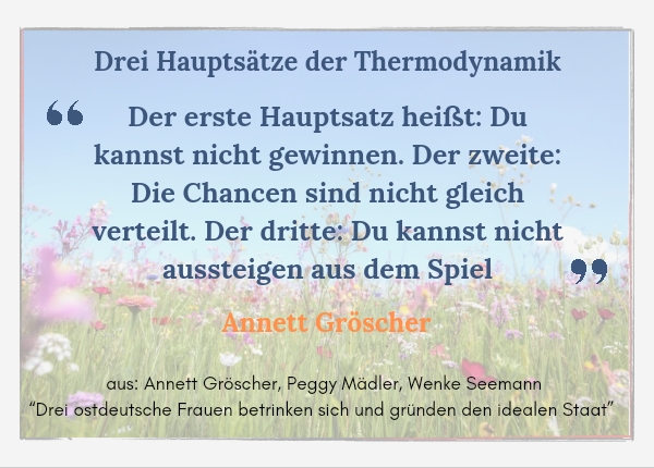 Geteiltes Leben: die Suche nach der Identität zwischen DDR und BRD - Zitat von Annett Gröscher: Drei Hauptsätze der Thermodynamik. Der erste Hauptsatz heißt: Du kannst nicht gewinnen. Der zweite: Die Chancen sind nicht gleich verteilt. Der dritte: Du kannst nicht aussteigen aus dem Spiel.